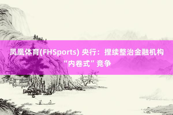 凤凰体育(FHSports) 央行：捏续整治金融机构“内卷式”竞争