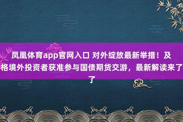 凤凰体育app官网入口 对外绽放最新举措！及格境外投资者获准参与国债期货交游，最新解读来了