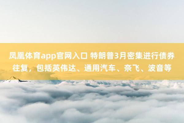凤凰体育app官网入口 特朗普3月密集进行债券往复，包括英伟达、通用汽车、奈飞、波音等