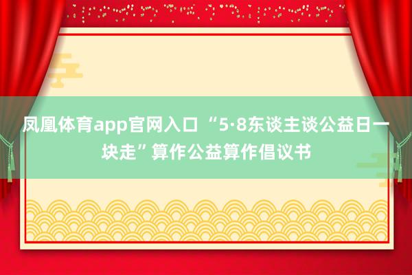 凤凰体育app官网入口 “5·8东谈主谈公益日一块走”算作公益算作倡议书