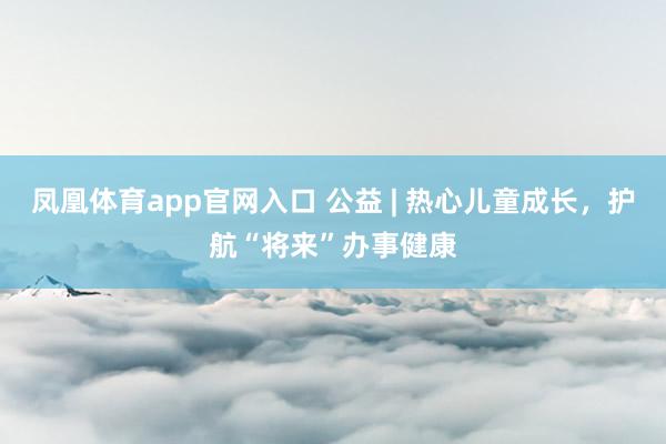 凤凰体育app官网入口 公益 | 热心儿童成长，<a href=
