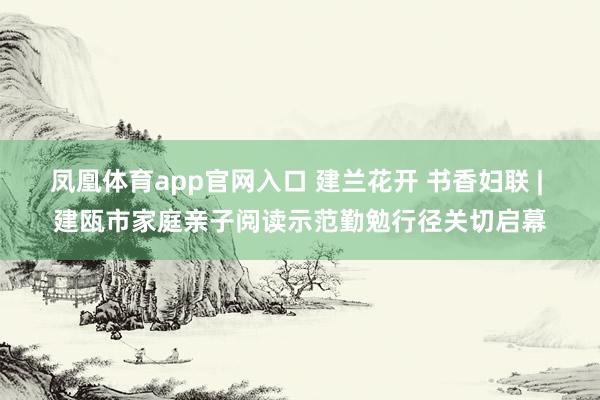 凤凰体育app官网入口 建兰花开 书香妇联 | 建瓯市家庭亲子阅读示范勤勉行径关切启幕