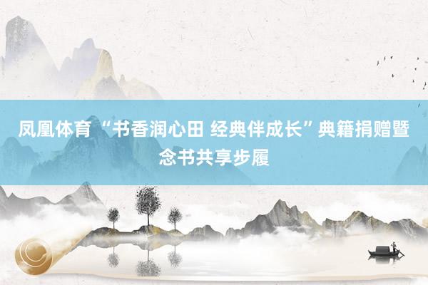 凤凰体育 “书香润心田 经典伴成长”典籍捐赠暨念书共享步履