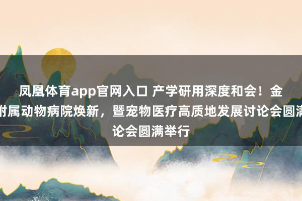 凤凰体育app官网入口 产学研用深度和会！金职大附属动物病院焕新，暨宠物医疗高质地发展讨论会圆满举行