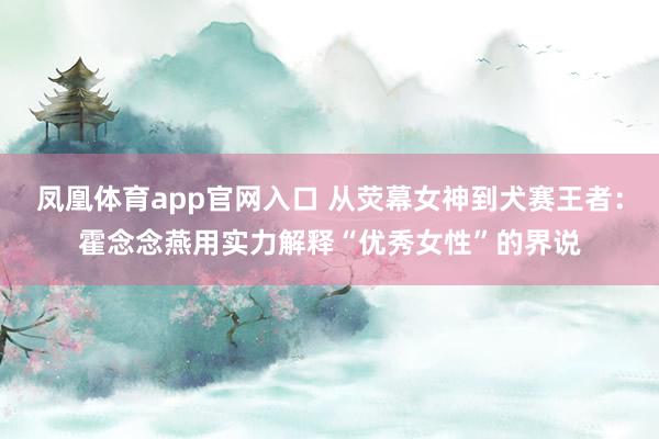 凤凰体育app官网入口 从荧幕女神到犬赛王者：霍念念燕用实力解释“优秀女性”的界说