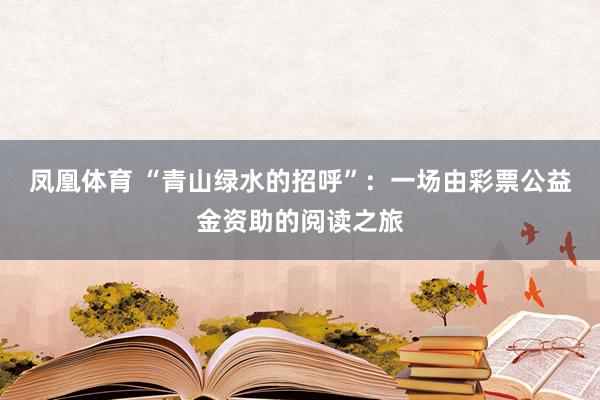 凤凰体育 “青山绿水的招呼”：一场由彩票公益金资助的阅读之旅