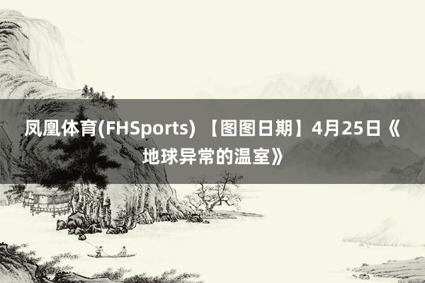 凤凰体育(FHSports) 【图图日期】4月25日《地球异常的温室》