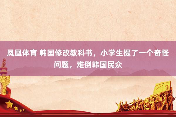 凤凰体育 韩国修改教科书，小学生提了一个奇怪问题，难倒韩国民众