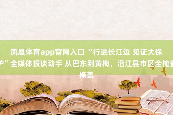 凤凰体育app官网入口 “行进长江边 见证大保护”全媒体报谈动手 从巴东到黄梅，沿江县市区全掩盖