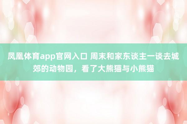 凤凰体育app官网入口 周末和家东谈主一谈去城郊的动物园，看了大熊猫与小熊猫