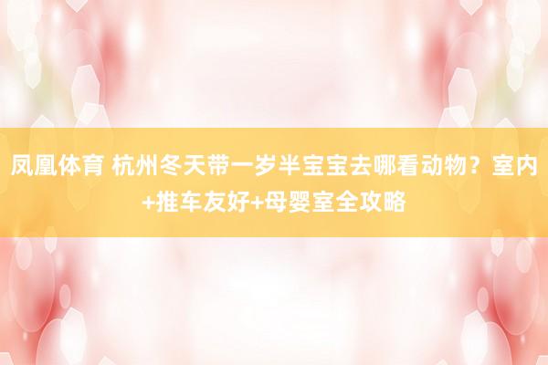 凤凰体育 杭州冬天带一岁半宝宝去哪看动物？室内+推车友好+母婴室全攻略