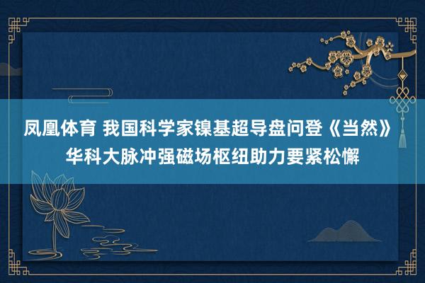 凤凰体育 我国科学家镍基超导盘问登《当然》 华科大脉冲强磁场枢纽助力要紧松懈