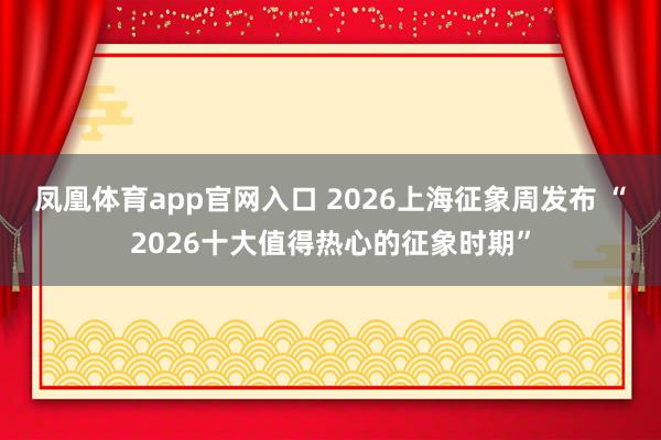 凤凰体育app官网入口 2026上海征象周发布 “2026十大值得热心的征象时期”