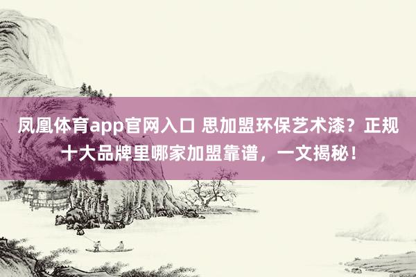 凤凰体育app官网入口 思加盟环保艺术漆？正规十大品牌里哪家加盟靠谱，一文揭秘！
