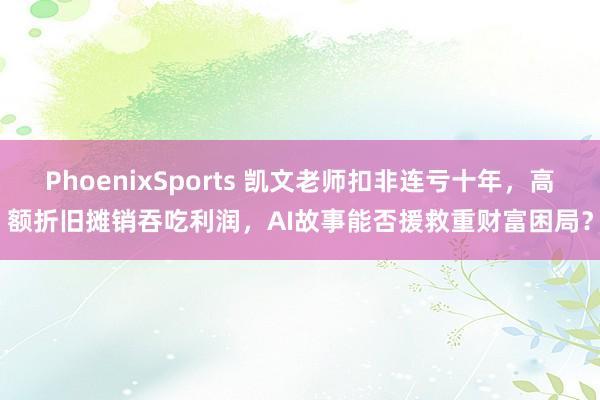 PhoenixSports 凯文老师扣非连亏十年，高额折旧摊销吞吃利润，AI故事能否援救重财富困局？