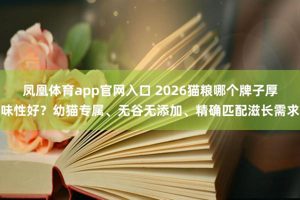 凤凰体育app官网入口 2026猫粮哪个牌子厚味性好？幼猫专属、无谷无添加、精确匹配滋长需求