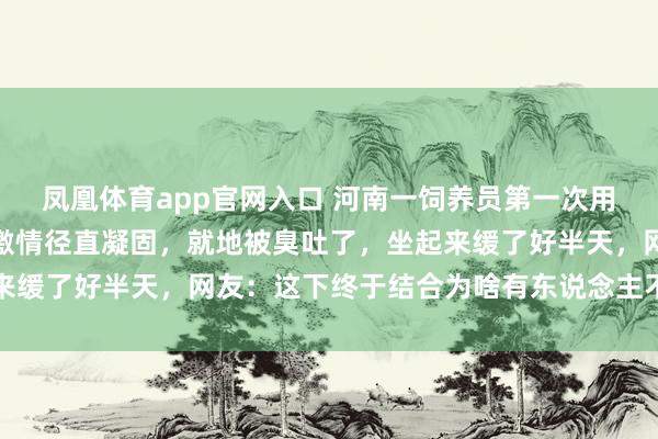 凤凰体育app官网入口 河南一饲养员第一次用榴莲投喂河马，吃下后激情径直凝固，就地被臭吐了，坐起来缓了好半天，<a href=