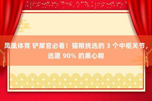 凤凰体育 铲屎官必看！猫粮挑选的 3 个中枢关节，逃匿 90% 的黑心粮