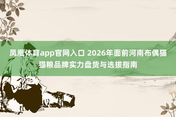 凤凰体育app官网入口 2026年面前河南布偶猫猫粮品牌实力盘货与选拔指南