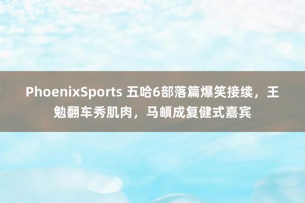 PhoenixSports 五哈6部落篇爆笑接续，王勉翻车秀肌肉，马頔成复健式嘉宾