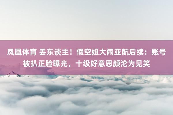 凤凰体育 丢东谈主！假空姐大闹亚航后续：账号被扒正脸曝光，十级好意思颜沦为见笑