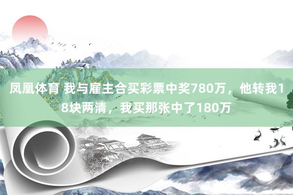 凤凰体育 我与雇主合买彩票中奖780万，他转我18块两清，我买那张中了180万