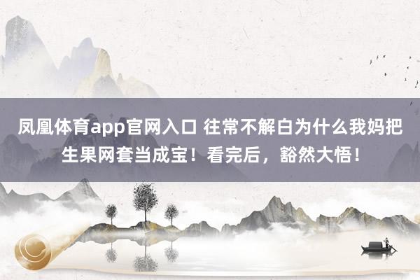 凤凰体育app官网入口 往常不解白为什么我妈把生果网套当成宝！看完后，豁然大悟！