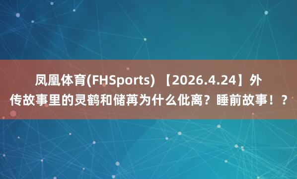 凤凰体育(FHSports) 【2026.4.24】外传故事里的灵鹤和储苒为什么仳离？睡前故事！？