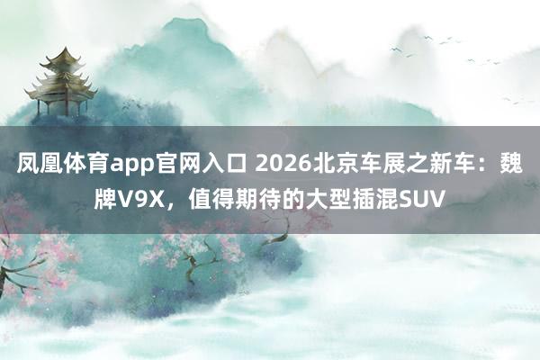 凤凰体育app官网入口 2026北京车展之新车：魏牌V9X，值得期待的大型插混SUV