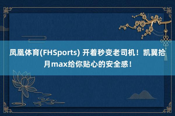 凤凰体育(FHSports) 开着秒变老司机！凯翼拾月max给你贴心的安全感！