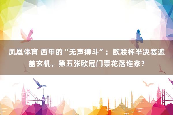 凤凰体育 西甲的“无声搏斗”：欧联杯半决赛遮盖玄机，第五张欧冠门票花落谁家？