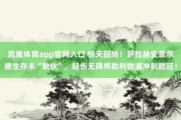 凤凰体育app官网入口 惊天回转！萨拉赫安菲尔德生存未“散伙”，轻伤无碍将助利物浦冲刺欧冠！