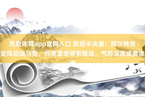 凤凰体育app官网入口 欧冠半决赛：阿尔特塔变阵迎战马竞，约克雷斯领衔锋线，气势深度成要津