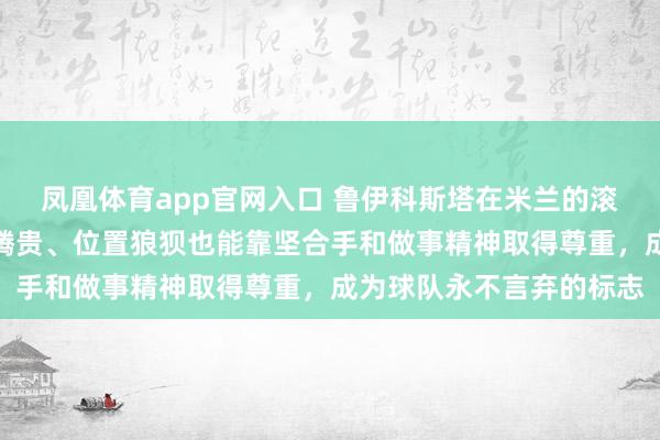凤凰体育app官网入口 鲁伊科斯塔在米兰的滚动过程讲解了即使身价腾贵、位置狼狈也能靠坚合手和做事精神取得尊重，成为球队永不言弃的标志