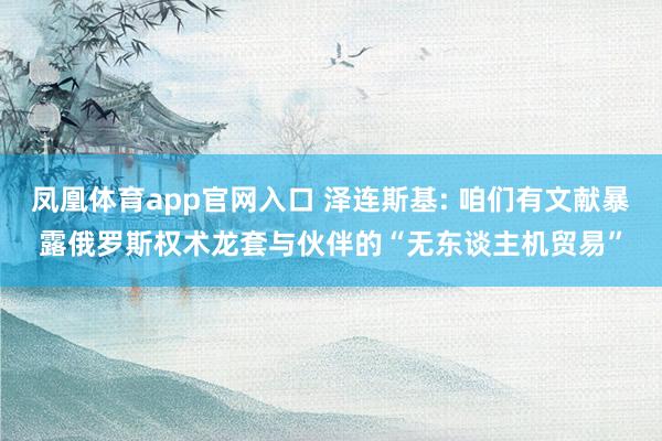 凤凰体育app官网入口 泽连斯基: 咱们有文献暴露俄罗斯权术龙套与伙伴的“无东谈主机贸易”