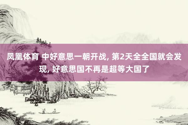 凤凰体育 中好意思一朝开战, 第2天全全国就会发现, 好意思国不再是超等大国了