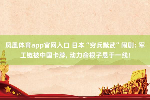 凤凰体育app官网入口 日本“穷兵黩武”闹剧: 军工链被中国卡脖, 动力命根子悬于一线!