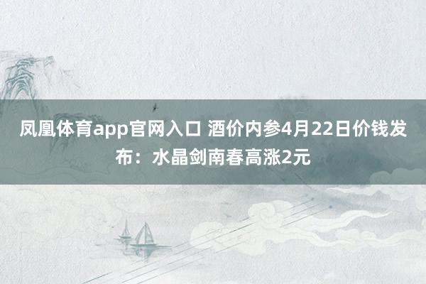 凤凰体育app官网入口 酒价内参4月22日价钱发布：水晶剑南春高涨2元