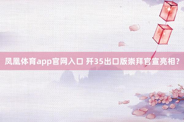 凤凰体育app官网入口 歼35出口版崇拜官宣亮相？