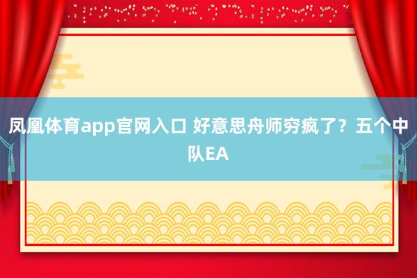 凤凰体育app官网入口 好意思舟师穷疯了？五个中队EA