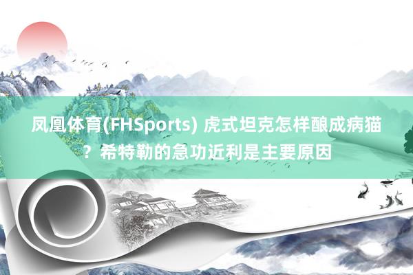 凤凰体育(FHSports) 虎式坦克怎样酿成病猫？希特勒的急功近利是主要原因