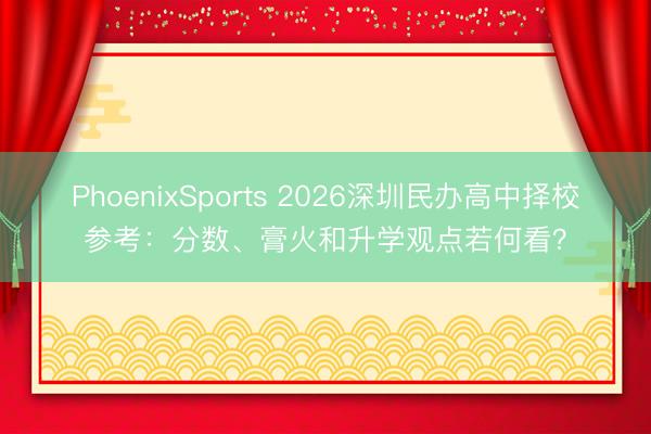 PhoenixSports 2026深圳民办高中择校参考：分数、膏火和升学观点若何看？