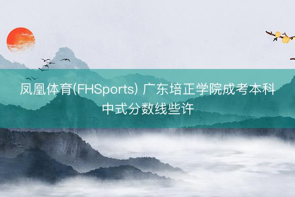 凤凰体育(FHSports) 广东培正学院成考本科中式分数线些许