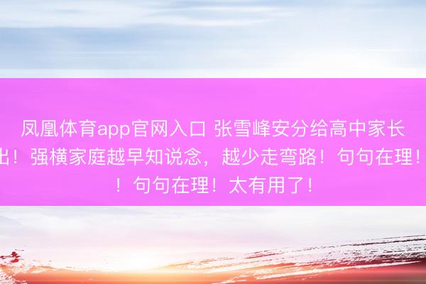 凤凰体育app官网入口 张雪峰安分给高中家长的20条提出！强横家庭越早知说念，越少走弯路！句句在理！太有用了！