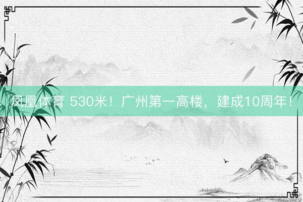 凤凰体育 530米！广州第一高楼，建成10周年！