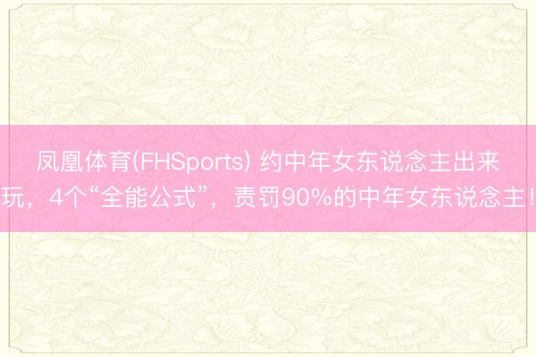 凤凰体育(FHSports) 约中年女东说念主出来玩，4个“全能公式”，责罚90%的中年女东说念主！