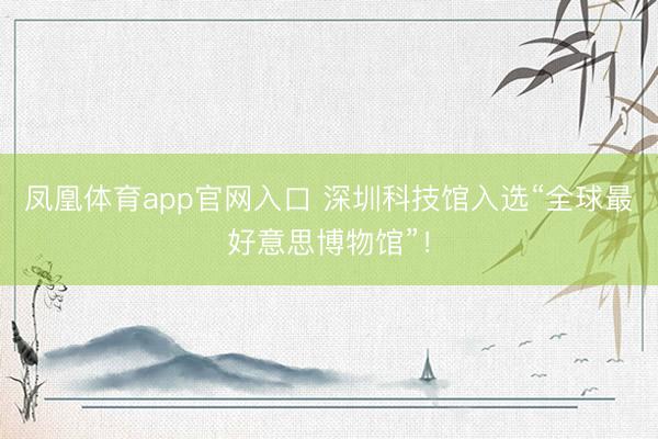 凤凰体育app官网入口 深圳科技馆入选“全球最好意思博物馆”！