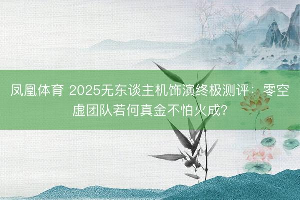 凤凰体育 2025无东谈主机饰演终极测评：零空虚团队若何真金不怕火成？