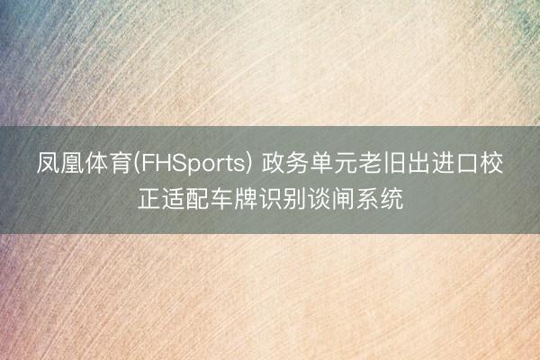 凤凰体育(FHSports) 政务单元老旧出进口校正适配车牌识别谈闸系统