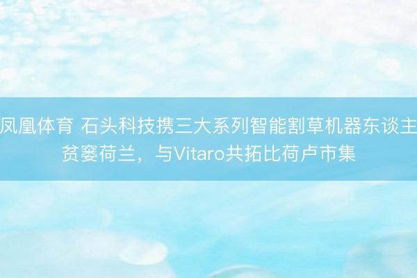 凤凰体育 石头科技携三大系列智能割草机器东谈主贫窭荷兰，与Vitaro共拓比荷卢市集